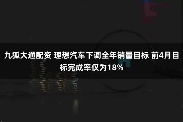 九狐大通配资 理想汽车下调全年销量目标 前4月目标完成率仅为18%