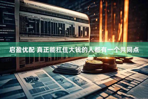 启盈优配 真正能扛住大钱的人都有一个共同点